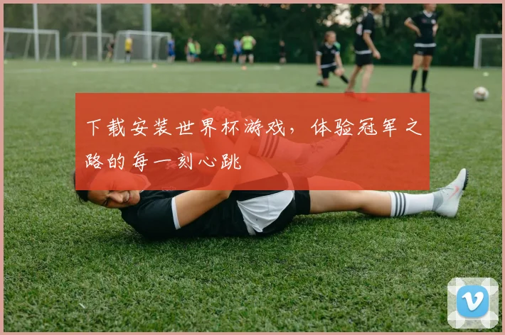 下载安装世界杯游戏,体验冠军之路的每一刻心跳