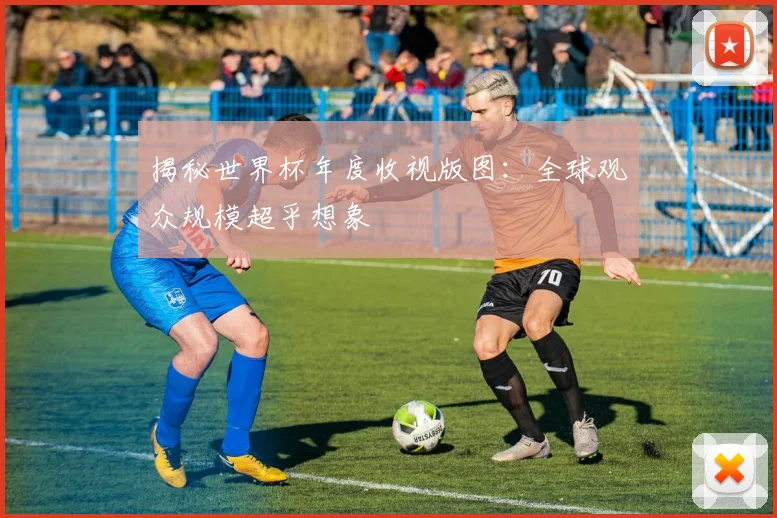 揭秘世界杯年度收视版图：全球观众规模超乎想象