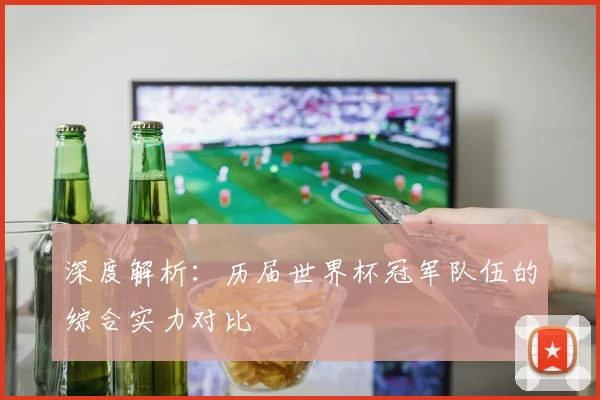 深度解析:历届世界杯冠军队伍的综合实力对比
