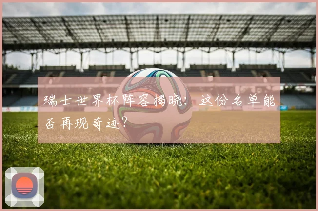 瑞士世界杯阵容揭晓:这份名单能否再现奇迹?