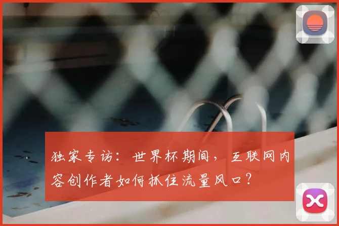 独家专访：世界杯期间，互联网内容创作者如何抓住流量风口？