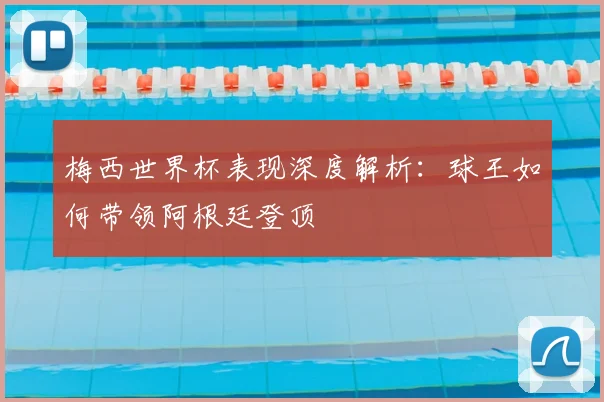 梅西世界杯表现深度解析：球王如何带领阿根廷登顶