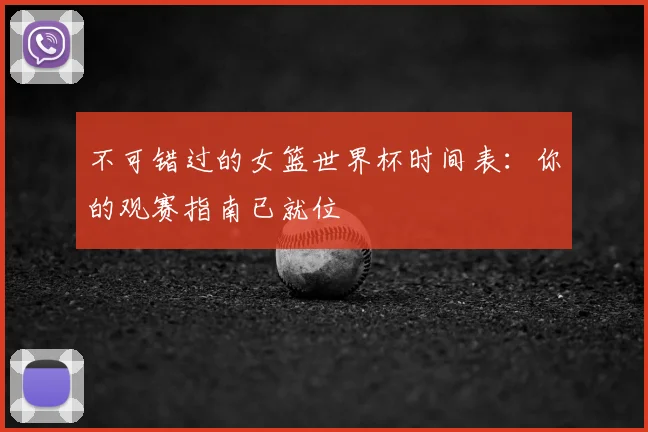 不可错过的女篮世界杯时间表:你的观赛指南已就位