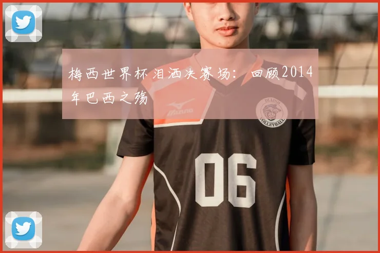 梅西世界杯泪洒决赛场：回顾2014年巴西之殇