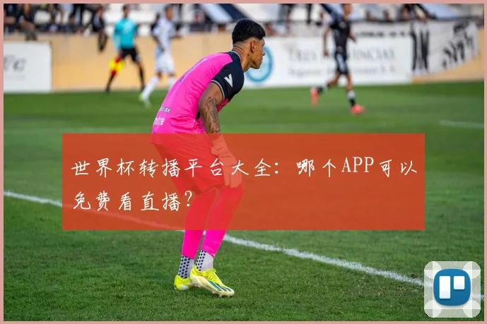 世界杯转播平台大全:哪个APP可以免费看直播?