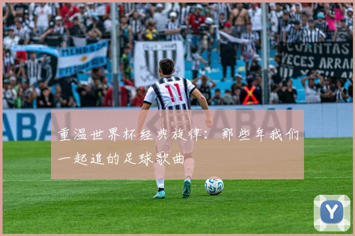 重温世界杯经典旋律：那些年我们一起追的足球歌曲