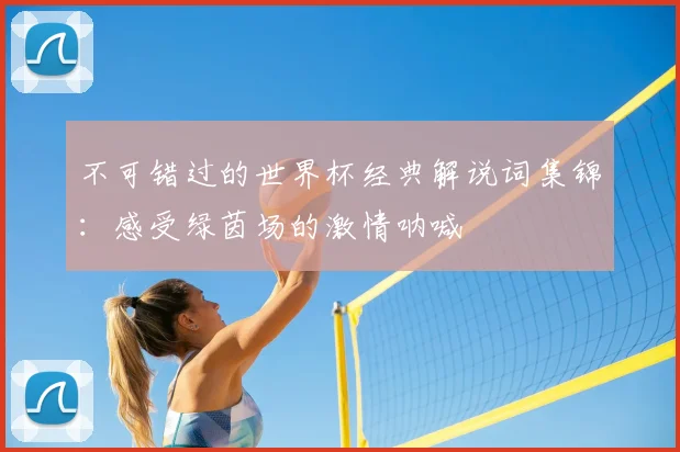 不可错过的世界杯经典解说词集锦：感受绿茵场的激情呐喊