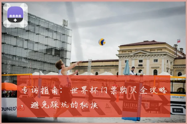 专访指南:世界杯门票购买全攻略,避免踩坑的秘诀