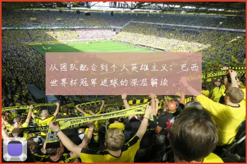 从团队配合到个人英雄主义:巴西世界杯冠军进球的深层解读
