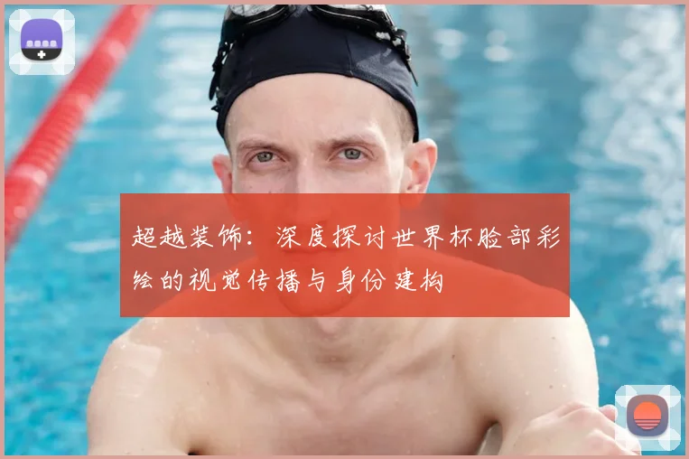 超越装饰:深度探讨世界杯脸部彩绘的视觉传播与身份建构