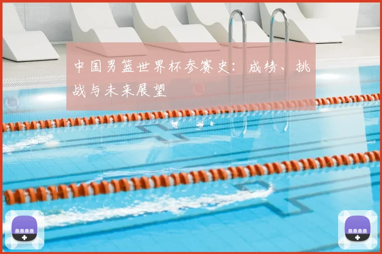 中国男篮世界杯参赛史：成绩、挑战与未来展望