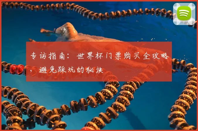 专访指南：世界杯门票购买全攻略，避免踩坑的秘诀