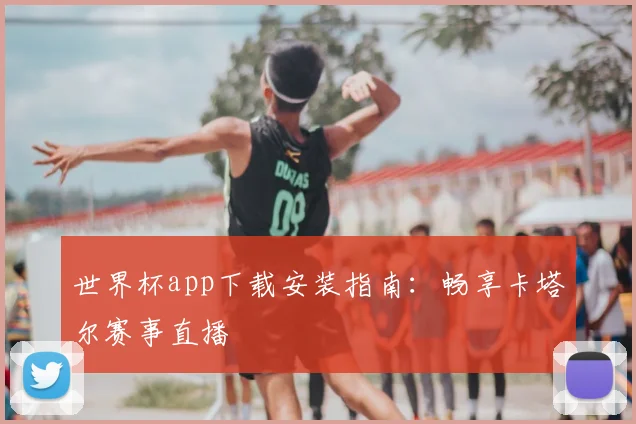 世界杯app下载安装指南:畅享卡塔尔赛事直播