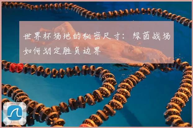 世界杯场地的秘密尺寸:绿茵战场如何划定胜负边界