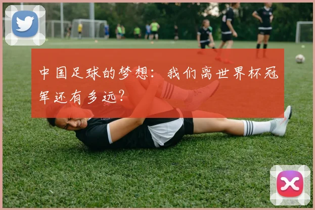 中国足球的梦想：我们离世界杯冠军还有多远？