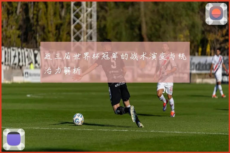 近三届世界杯冠军的战术演变与统治力解析