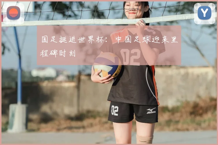 国足挺进世界杯:中国足球迎来里程碑时刻