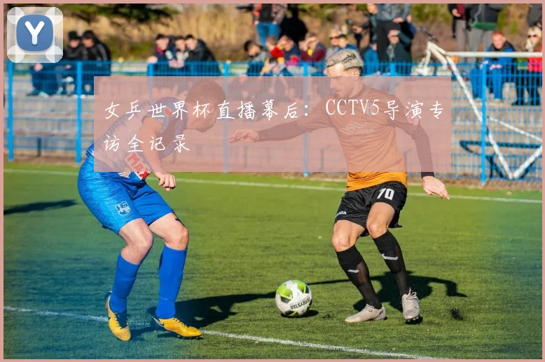 女乒世界杯直播幕后:CCTV5导演专访全记录