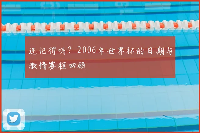 还记得吗？2006年世界杯的日期与激情赛程回顾