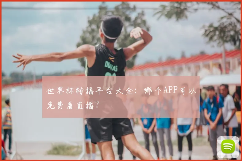 世界杯转播平台大全:哪个APP可以免费看直播?