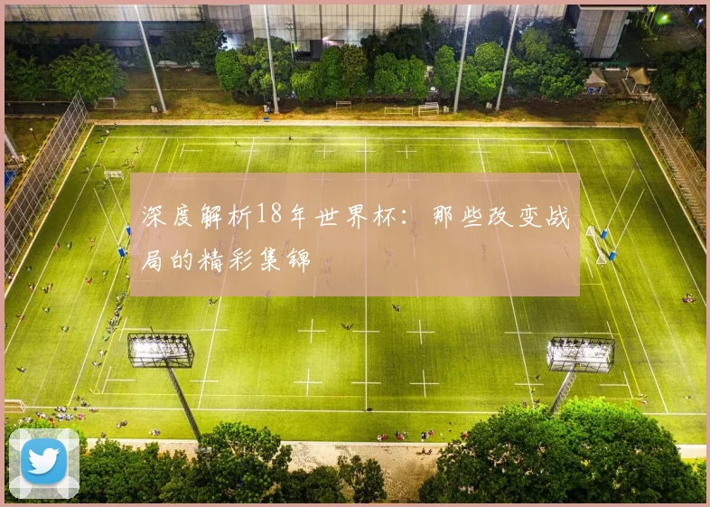 深度解析18年世界杯:那些改变战局的精彩集锦