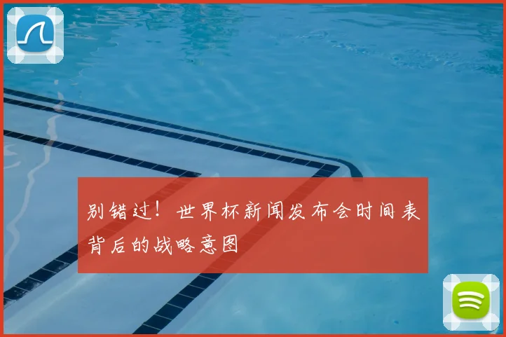 别错过！世界杯新闻发布会时间表背后的战略意图