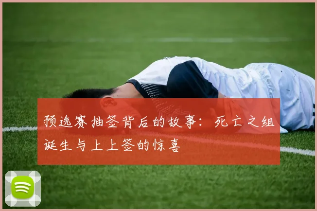 预选赛抽签背后的故事：死亡之组诞生与上上签的惊喜