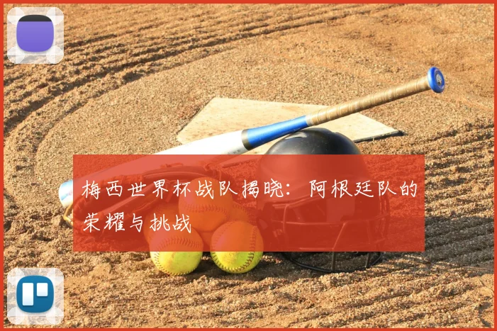 梅西世界杯战队揭晓：阿根廷队的荣耀与挑战