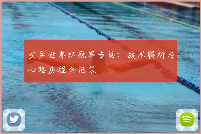 女乒世界杯冠军专访:战术解析与心路历程全记录