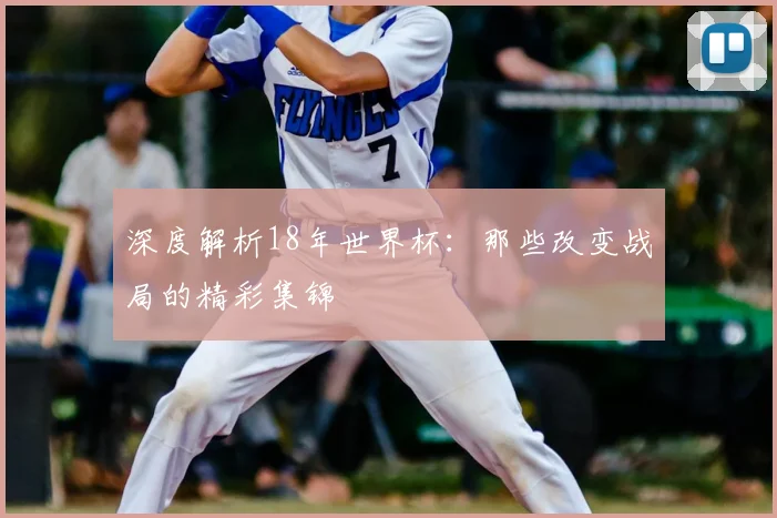 深度解析18年世界杯:那些改变战局的精彩集锦