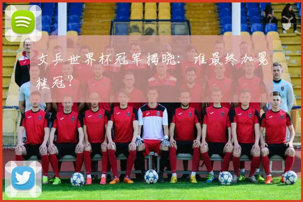 女乒世界杯冠军揭晓：谁最终加冕桂冠？