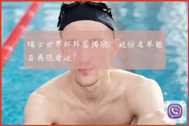 瑞士世界杯阵容揭晓:这份名单能否再现奇迹?