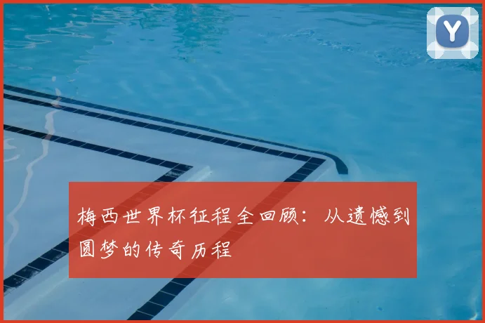 梅西世界杯征程全回顾：从遗憾到圆梦的传奇历程