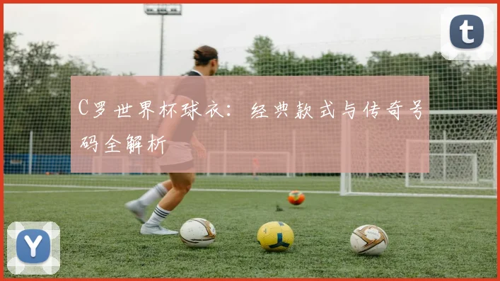 C罗世界杯球衣：经典款式与传奇号码全解析