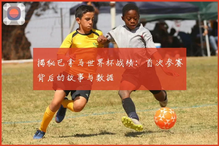 揭秘巴拿马世界杯战绩：首次参赛背后的故事与数据