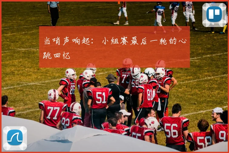 当哨声响起：小组赛最后一轮的心跳回忆